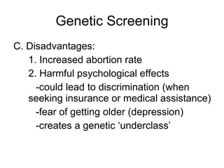 Genetic Screening C. Disadvantages: 1. Increased abortion rate 2. Harmful psychological effects  -could lead to discrimination (when  seeking insurance or medical assistance) -fear of getting older (depression) -creates a genetic ‘underclass’ 