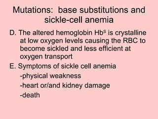D. The altered hemoglobin Hb S  is crystalline at low oxygen levels causing the RBC to become sickled and less efficient at oxygen transport E. Symptoms of sickle cell anemia -physical weakness -heart or/and kidney damage -death  Mutations:  base substitutions and sickle-cell anemia 
