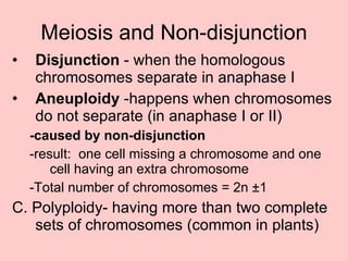 Meiosis and Non-disjunction Disjunction  - when the homologous chromosomes separate in anaphase I Aneuploidy  -happens when chromosomes do not separate (in anaphase I or II) -caused by non-disjunction -result:  one cell missing a chromosome and one cell having an extra chromosome -Total number of chromosomes = 2n  ± 1 C. Polyploidy- having more than two complete sets of chromosomes (common in plants) 