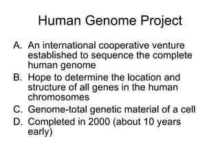 Human Genome Project An international cooperative venture established to sequence the complete human genome Hope to determine the location and structure of all genes in the human chromosomes Genome-total genetic material of a cell Completed in 2000 (about 10 years early) 