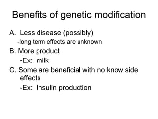 Benefits of genetic modification Less disease (possibly) -long term effects are unknown B. More product -Ex:  milk C. Some are beneficial with no know side effects -Ex:  Insulin production 