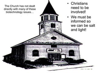 The Church has not dealt directly with many of these biotechnology issues… Christians need to be involved! We must be informed so we can be salt and light! 