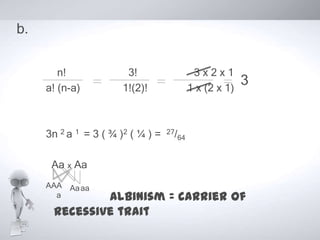b.

        n!              3!                     3x2x1
     a! (n-a)          1!(2)!                 1 x (2 x 1)
                                                            3


     3n 2 a 1 = 3 ( ¾ )2 ( ¼ ) =   27/
                                         64


      Aa x Aa
     AAA Aa aa
       a      Albinism = carrier of
      recessive trait
 