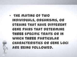 • The mating of two
  individuals, organisms, or
  strains that have different
  gene pairs that determine
  three specific traits or in
  which three particular
  characteristics or gene loci
  are being followed.
 