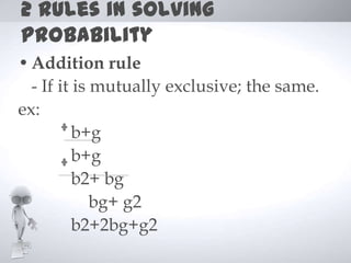 2 rules in solving
probability
• Addition rule
  - If it is mutually exclusive; the same.
ex:
          b+g
          b+g
          b2+ bg
             bg+ g2
          b2+2bg+g2
 