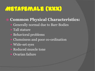 Metafemale (XXX)
   Common Physical Characteristics:
     Generally normal due to Barr Bodies
     Tall stature
     Behavioral problems
     Clumsiness and poor co-ordination
     Wide-set eyes
     Reduced muscle tone
     Ovarian failure
 
