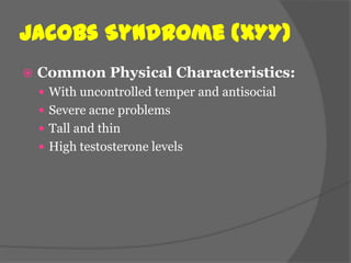 Jacobs Syndrome (XYY)
   Common Physical Characteristics:
     With uncontrolled temper and antisocial
     Severe acne problems
     Tall and thin
     High testosterone levels
 