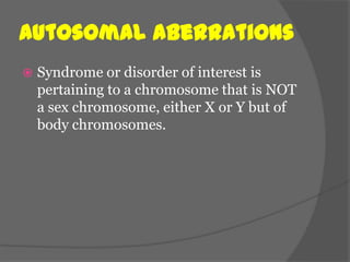 Autosomal Aberrations
   Syndrome or disorder of interest is
    pertaining to a chromosome that is NOT
    a sex chromosome, either X or Y but of
    body chromosomes.
 