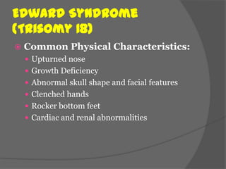 Edward Syndrome
(Trisomy 18)
   Common Physical Characteristics:
     Upturned nose
     Growth Deficiency
     Abnormal skull shape and facial features
     Clenched hands
     Rocker bottom feet
     Cardiac and renal abnormalities
 