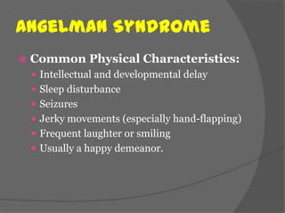 Angelman Syndrome
   Common Physical Characteristics:
     Intellectual and developmental delay
     Sleep disturbance
     Seizures
     Jerky movements (especially hand-flapping)
     Frequent laughter or smiling
     Usually a happy demeanor.
 