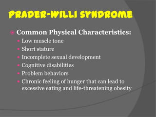 Prader–Willi syndrome
   Common Physical Characteristics:
     Low muscle tone
     Short stature
     Incomplete sexual development
     Cognitive disabilities
     Problem behaviors
     Chronic feeling of hunger that can lead to
     excessive eating and life-threatening obesity
 