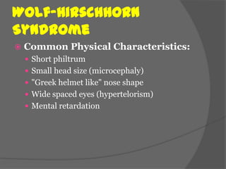 Wolf-Hirschhorn
Syndrome
   Common Physical Characteristics:
     Short philtrum
     Small head size (microcephaly)
     "Greek helmet like" nose shape
     Wide spaced eyes (hypertelorism)
     Mental retardation
 