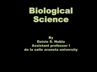 Biological
   Science

              By
       Daisie S. Nubla
    Assistant professor I
de la salle araneta university
 