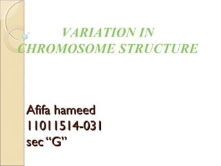 VARIATION IN
CHROMOSOME STRUCTURE
Afifa hameedAfifa hameed
11011514-03111011514-031
sec “G”sec “G”
 