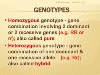 GENOTYPES
 Homozygous genotype - gene
combination involving 2 dominant
or 2 recessive genes (e.g. RR or
rr); also called pure
 Heterozygous genotype - gene
combination of one dominant &
one recessive allele (e.g. Rr);
also called hybrid
January 15, 2015R. M. Mahindrakar
14
 