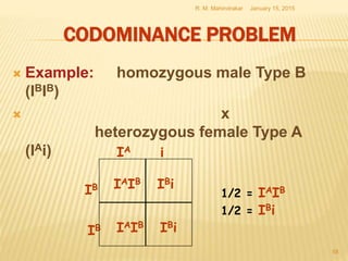 CODOMINANCE PROBLEM
 Example: homozygous male Type B
(IBIB)
 x
heterozygous female Type A
(IAi)
January 15, 2015R. M. Mahindrakar
58
IAIB IBi
IAIB IBi
1/2 = IAIB
1/2 = IBi
IB
IA i
IB
 