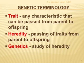 GENETIC TERMINOLOGY
 Trait - any characteristic that
can be passed from parent to
offspring
 Heredity - passing of traits from
parent to offspring
 Genetics - study of heredity
January 15, 2015R. M. Mahindrakar
7
 