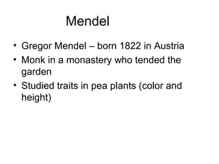 Mendel
• Gregor Mendel – born 1822 in Austria
• Monk in a monastery who tended the
garden
• Studied traits in pea plants (color and
height)
 