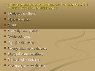 COMMON DISEASES ASSOCIATED with DISORDERS WITHCOMMON DISEASES ASSOCIATED with DISORDERS WITH
MULTIFACTORIAL INHERITANCEMULTIFACTORIAL INHERITANCE
 Diabetes mellitusDiabetes mellitus
 HypertensionHypertension
 GoutGout
 Cleft lip and palateCleft lip and palate
 SchizophreniaSchizophrenia
 Bipolar disorderBipolar disorder
 Congenital heart diseaseCongenital heart disease
 Skeletal abnormalitiesSkeletal abnormalities
 Neural tube defectsNeural tube defects
 Coronary artery diseaseCoronary artery disease
 