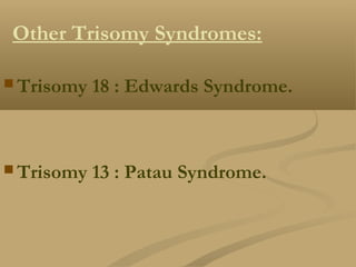 Other Trisomy Syndromes:
 Trisomy 18 : Edwards Syndrome.
 Trisomy 13 : Patau Syndrome.
 