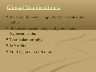 Clinical Manifestations:
 Increase in body length between soles and
pubis.
 Reduced facial, body and pubic hair.
Gynecomastia.
 Testicular atrophy.
 Infertility.
 Mild mental retardation.
 