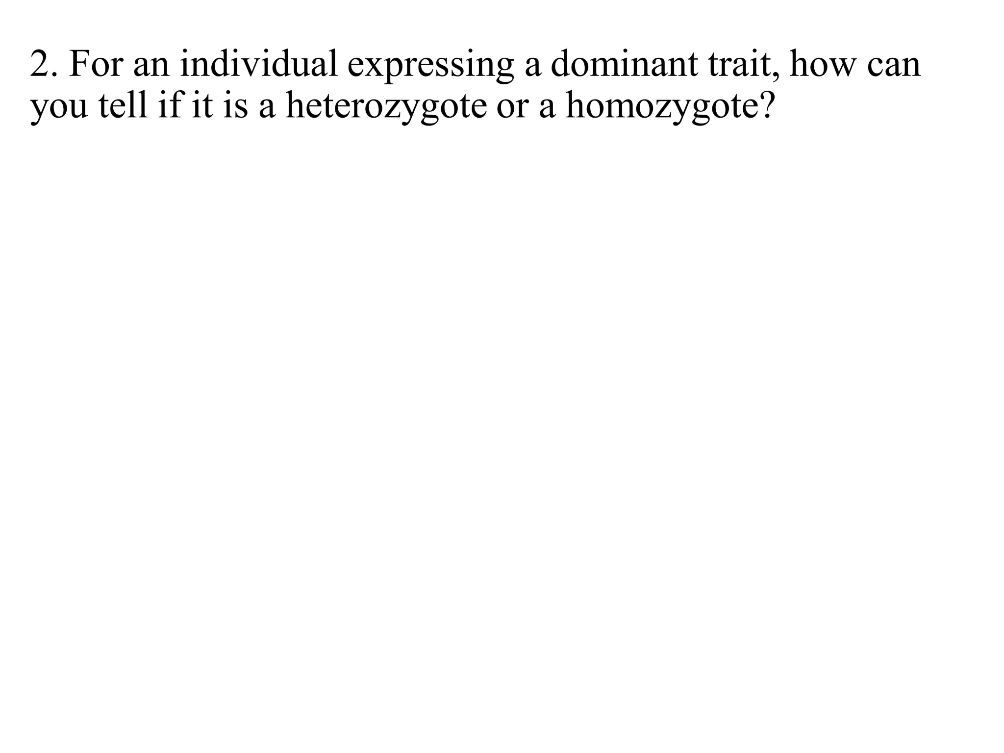 2. For an individual expressing a dominant trait, how can
you tell if it is a heterozygote or a homozygote?
 