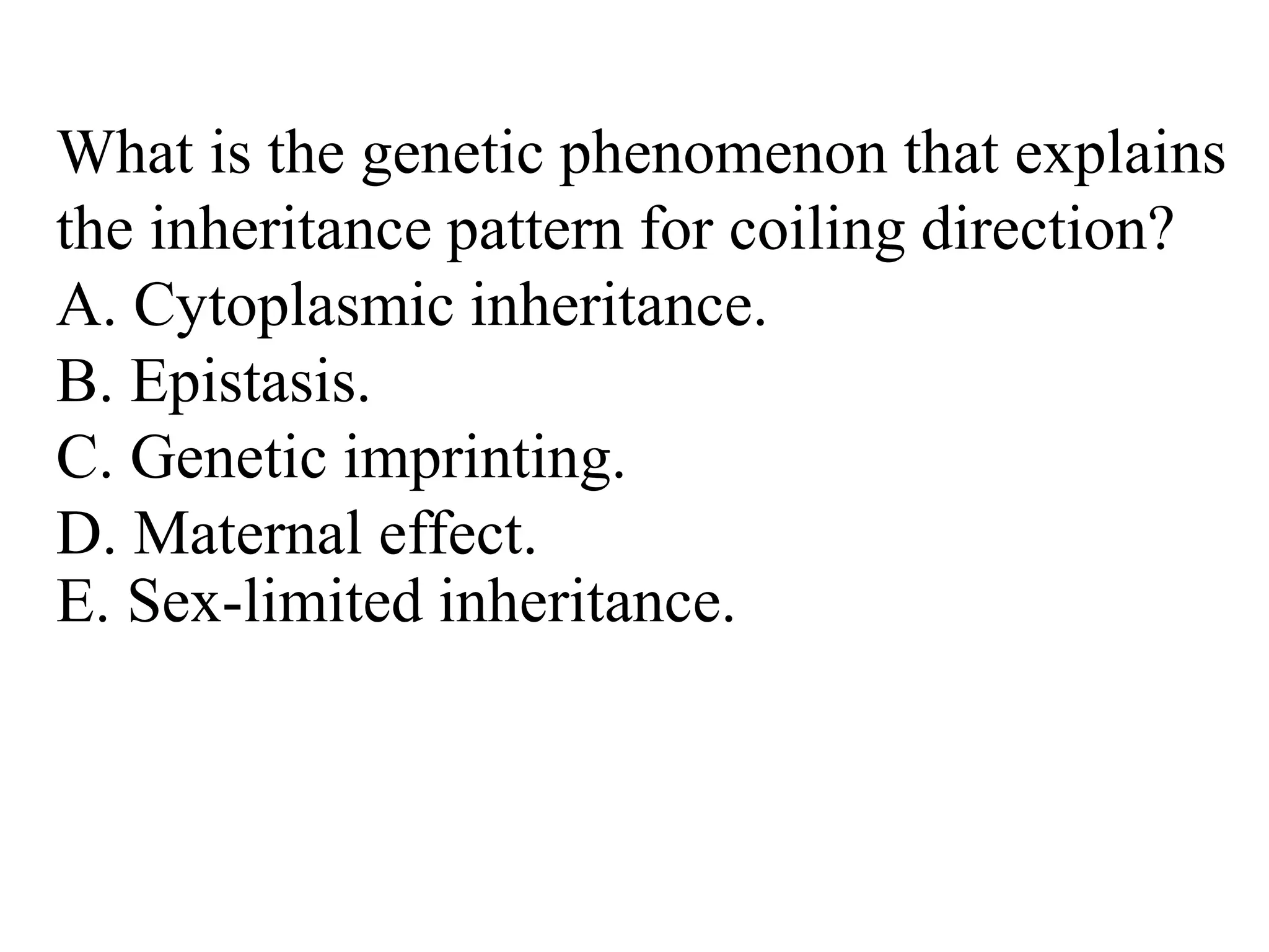 What is the genetic phenomenon that explains
the inheritance pattern for coiling direction?
A. Cytoplasmic inheritance.
B. Epistasis.
C. Genetic imprinting.
D. Maternal effect.
E. Sex-limited inheritance.
 