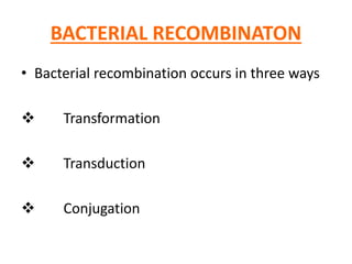 BACTERIAL RECOMBINATON
• Bacterial recombination occurs in three ways
 Transformation
 Transduction
 Conjugation
 