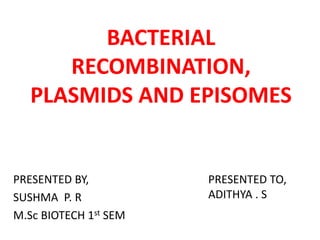 BACTERIAL
RECOMBINATION,
PLASMIDS AND EPISOMES
PRESENTED BY,
SUSHMA P. R
M.Sc BIOTECH 1st SEM
PRESENTED TO,
ADITHYA . S
 