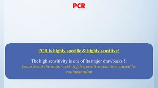 PCR
PCR is highly specific & highly sensitive*
The high sensitivity is one of its major drawbacks !!
becasuse of the major risk of false positive reaction caused by
contamination
 