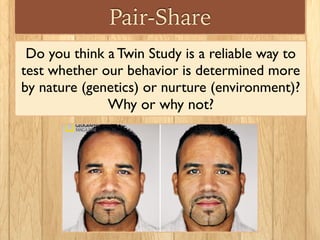 Pair-Share
Do you think a Twin Study is a reliable way to
test whether our behavior is determined more
by nature (genetics) or nurture (environment)?
Why or why not?
 