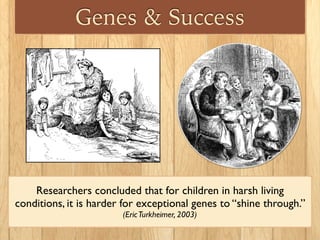 Genes & Success
Researchers concluded that for children in harsh living
conditions, it is harder for exceptional genes to “shine through.”
(EricTurkheimer, 2003)
 