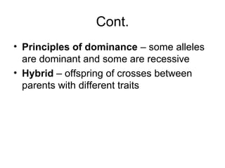 Cont.
• Principles of dominance – some alleles
are dominant and some are recessive
• Hybrid – offspring of crosses between
parents with different traits
 