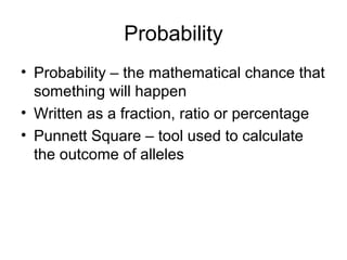 Probability
• Probability – the mathematical chance that
something will happen
• Written as a fraction, ratio or percentage
• Punnett Square – tool used to calculate
the outcome of alleles
 