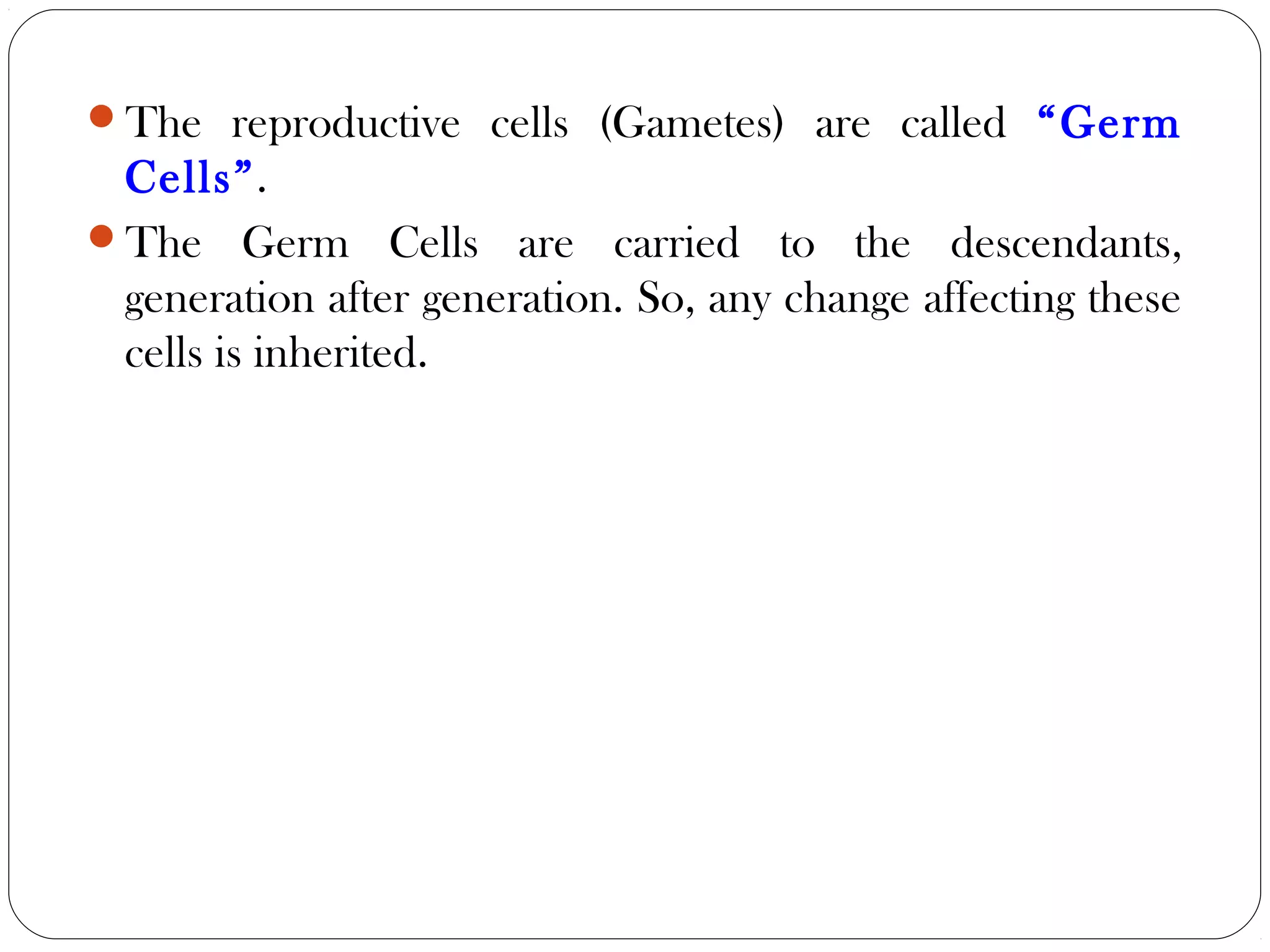 The reproductive cells (Gametes) are called “Germ
Cells”.
The Germ Cells are carried to the descendants,
generation after generation. So, any change affecting these
cells is inherited.
 
