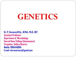 GENETICS
Dr. P. Saranraj M.Sc., M.Phil., Ph.D., NET
Assistant Professor
Department of Microbiology
Sacred Heart College (Autonomous)
Tirupattur, Vellore District.
Mobile: 9994146964
E.mail: microsaranraj@gmail.com
 