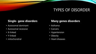 TYPES OF DISORDER
Single- gene disorders
• Autosomal dominant
• Autosomal recessive
• X-linked
• Y-linked
• mitochondrial
Many genes disorders
• Asthama
• Cancers
• Hypertension
• Obesity
• Heart diseases
 