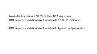 • two individuals share > 99.5% of their DNA sequences
• DNA sequence variation b/w 2 individuals 0.5 % (15 million bp)
• DNA sequence variation b/w 2 individual genetic polymorphism
 