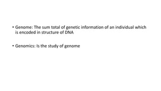 • Genome: The sum total of genetic information of an individual which
is encoded in structure of DNA
• Genomics: Is the study of genome
 
