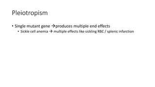 Pleiotropism
• Single mutant gene produces multiple end effects
• Sickle cell anemia  multiple effects like sickling RBC / splenic infarction
 