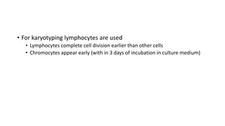• For karyotyping lymphocytes are used
• Lymphocytes complete cell division earlier than other cells
• Chromocytes appear early (with in 3 days of incubation in culture medium)
 