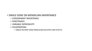 • SINGLE GENE OR MENDELIAN INHERITANCE
• CODOMINANT INHERITANCE
• PENETRANCE
• VARIABLE EXPRESSIVITY
• PLEIOTROPISM
• SINGLE MUTANT GENE PRODUCING MULTIPLE END EFFECTS
 