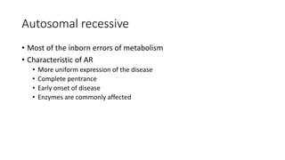 Autosomal recessive
• Most of the inborn errors of metabolism
• Characteristic of AR
• More uniform expression of the disease
• Complete pentrance
• Early onset of disease
• Enzymes are commonly affected
 