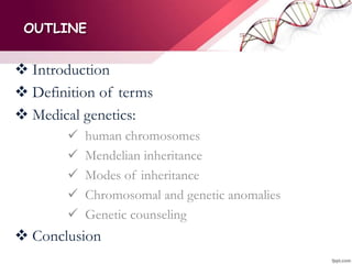 OUTLINE
 Introduction
 Definition of terms
 Medical genetics:
 human chromosomes
 Mendelian inheritance
 Modes of inheritance
 Chromosomal and genetic anomalies
 Genetic counseling
 Conclusion
 