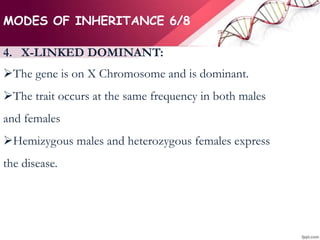 MODES OF INHERITANCE 6/8
4. X-LINKED DOMINANT:
The gene is on X Chromosome and is dominant.
The trait occurs at the same frequency in both males
and females
Hemizygous males and heterozygous females express
the disease.
 