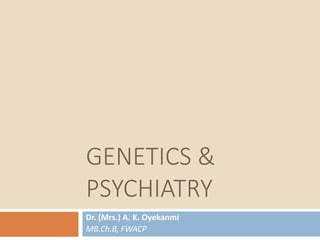 GENETICS &
PSYCHIATRY
Dr. (Mrs.) A. K. Oyekanmi
MB.Ch.B, FWACP
 