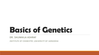 Basics of Genetics
DR. SHUMAILA ASHRAF
INSTITUTE OF CHEMISTRY, UNIVERSITY OF SARGODHA
 
