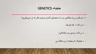 GENETICS ‫جنيټيک‬
•
‫د‬
‫دی‬
‫کورس‬
‫په‬
‫مطالعی‬
‫سره‬
‫به‬
‫محصلین‬
‫الندی‬
‫موضوعاتو‬
‫په‬
‫اړه‬
‫وپوهیږي‬
!
-
‫د‬
‫وراثت‬
‫د‬
‫علم‬
‫تعریف‬
-
‫د‬
‫وراثت‬
‫د‬
‫پوهی‬
‫دوه‬
(
‫څانګی‬
)
-
‫د‬
‫جنیتیک‬
‫تاریخچه‬
‫او‬
‫پرمختګ‬
‫یی‬
 