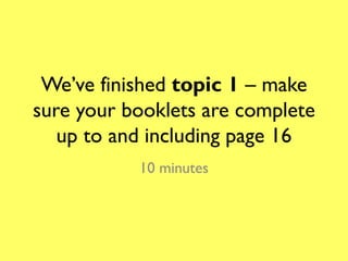 We’ve finished topic 1 – make
sure your booklets are complete
   up to and including page 16
           10 minutes
 
