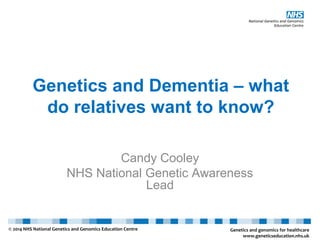 Genetics and Dementia – what
do relatives want to know?
Candy Cooley
NHS National Genetic Awareness
Lead
Genetics and genomics for healthcare
www.geneticseducation.nhs.uk
© 2014 NHS National Genetics and Genomics Education Centre
 